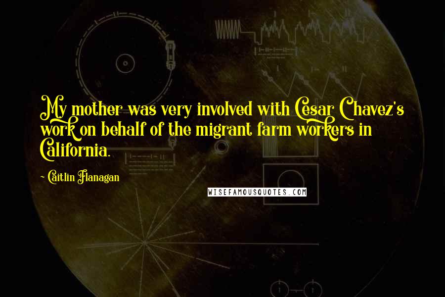 Caitlin Flanagan Quotes: My mother was very involved with Cesar Chavez's work on behalf of the migrant farm workers in California.