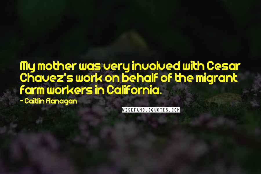 Caitlin Flanagan Quotes: My mother was very involved with Cesar Chavez's work on behalf of the migrant farm workers in California.