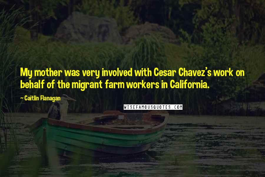 Caitlin Flanagan Quotes: My mother was very involved with Cesar Chavez's work on behalf of the migrant farm workers in California.