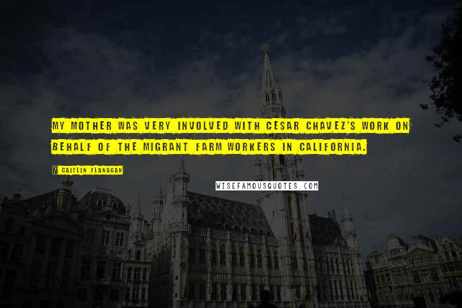 Caitlin Flanagan Quotes: My mother was very involved with Cesar Chavez's work on behalf of the migrant farm workers in California.