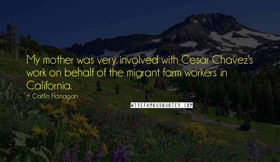 Caitlin Flanagan Quotes: My mother was very involved with Cesar Chavez's work on behalf of the migrant farm workers in California.