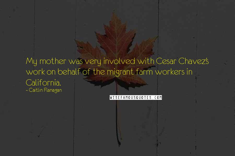 Caitlin Flanagan Quotes: My mother was very involved with Cesar Chavez's work on behalf of the migrant farm workers in California.