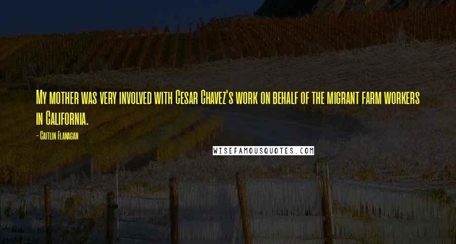 Caitlin Flanagan Quotes: My mother was very involved with Cesar Chavez's work on behalf of the migrant farm workers in California.