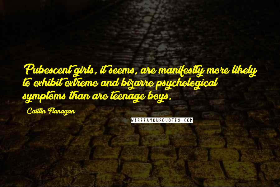 Caitlin Flanagan Quotes: Pubescent girls, it seems, are manifestly more likely to exhibit extreme and bizarre psychological symptoms than are teenage boys.