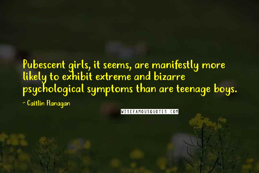 Caitlin Flanagan Quotes: Pubescent girls, it seems, are manifestly more likely to exhibit extreme and bizarre psychological symptoms than are teenage boys.