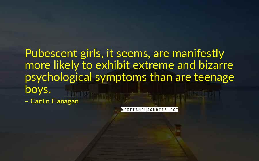 Caitlin Flanagan Quotes: Pubescent girls, it seems, are manifestly more likely to exhibit extreme and bizarre psychological symptoms than are teenage boys.