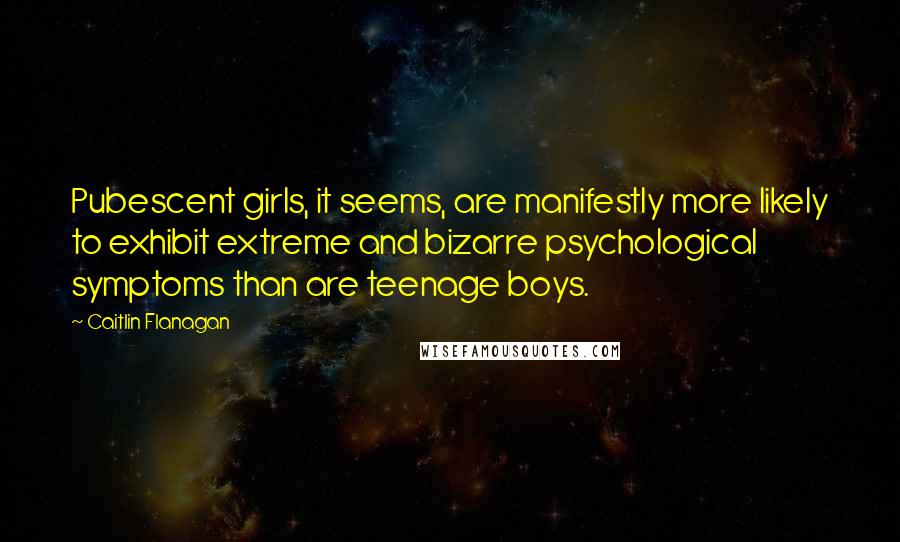 Caitlin Flanagan Quotes: Pubescent girls, it seems, are manifestly more likely to exhibit extreme and bizarre psychological symptoms than are teenage boys.