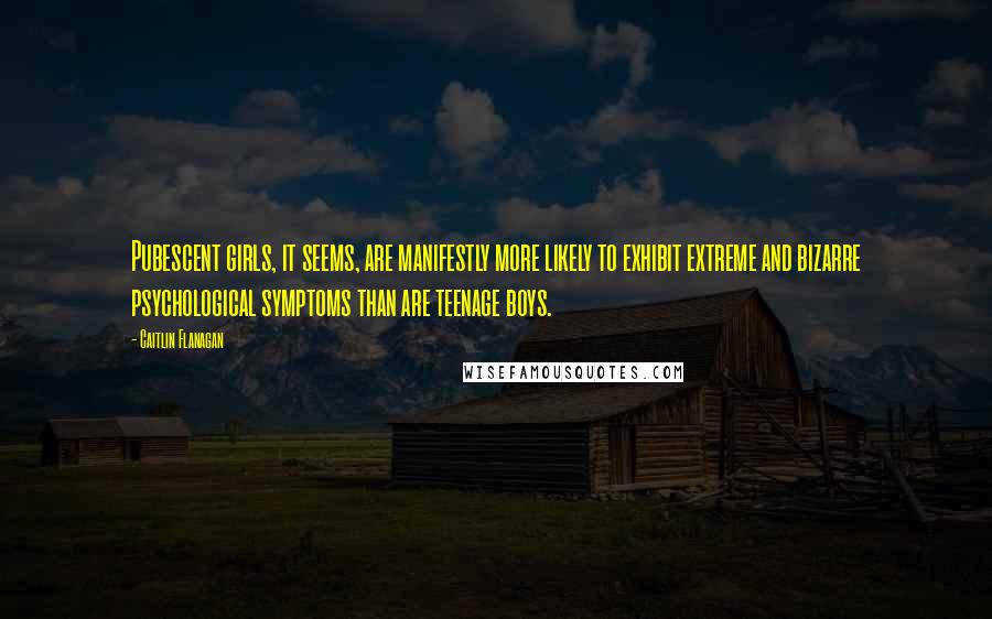 Caitlin Flanagan Quotes: Pubescent girls, it seems, are manifestly more likely to exhibit extreme and bizarre psychological symptoms than are teenage boys.