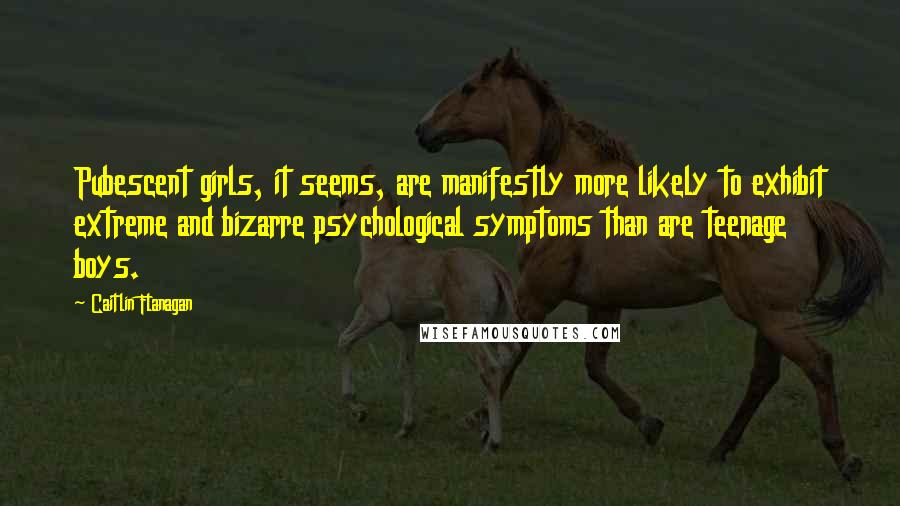 Caitlin Flanagan Quotes: Pubescent girls, it seems, are manifestly more likely to exhibit extreme and bizarre psychological symptoms than are teenage boys.
