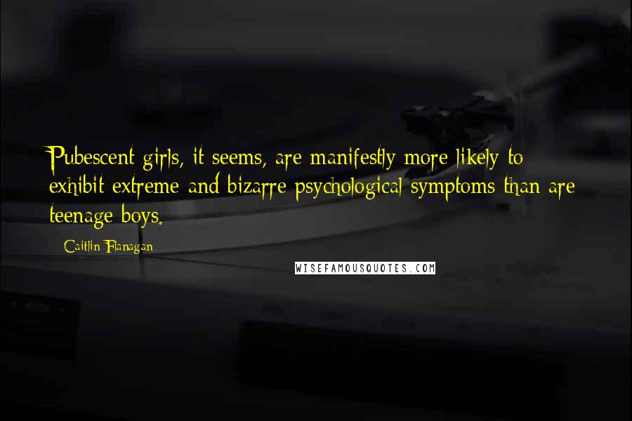 Caitlin Flanagan Quotes: Pubescent girls, it seems, are manifestly more likely to exhibit extreme and bizarre psychological symptoms than are teenage boys.