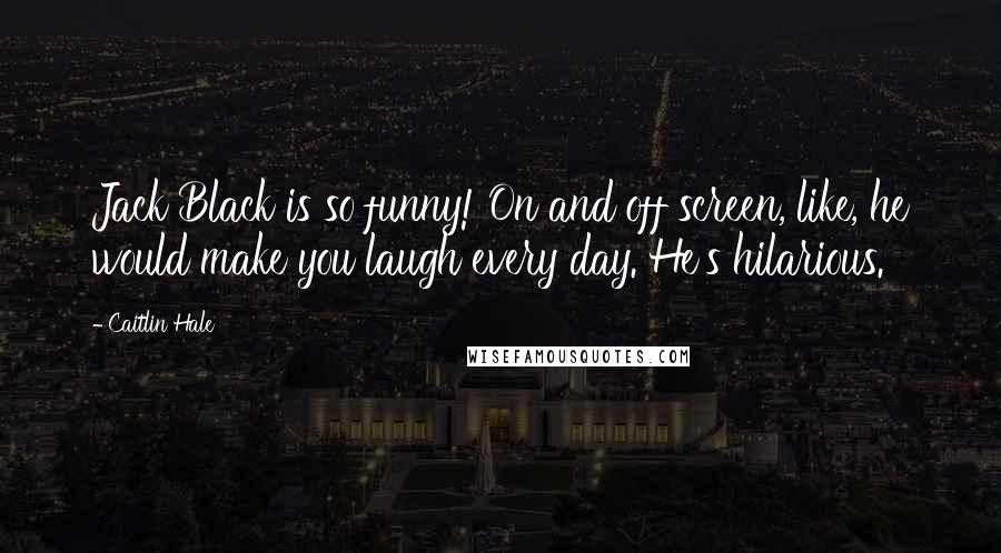 Caitlin Hale Quotes: Jack Black is so funny! On and off screen, like, he would make you laugh every day. He's hilarious.