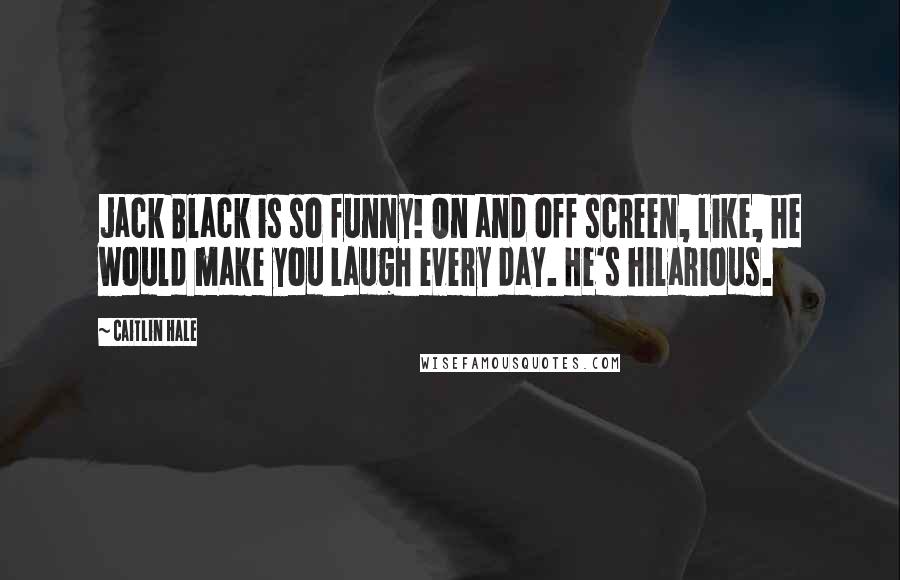 Caitlin Hale Quotes: Jack Black is so funny! On and off screen, like, he would make you laugh every day. He's hilarious.