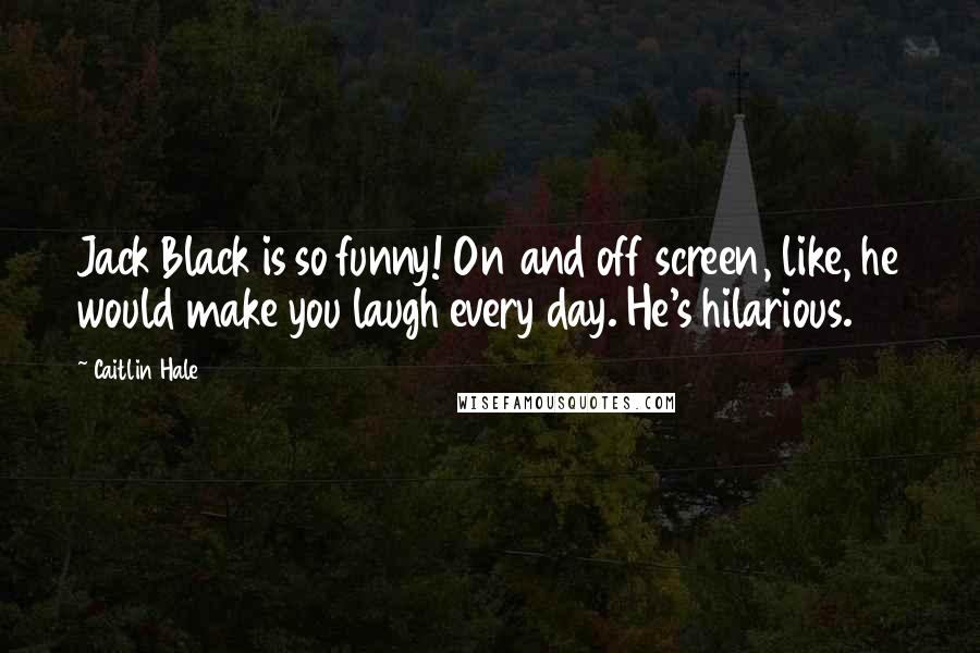 Caitlin Hale Quotes: Jack Black is so funny! On and off screen, like, he would make you laugh every day. He's hilarious.