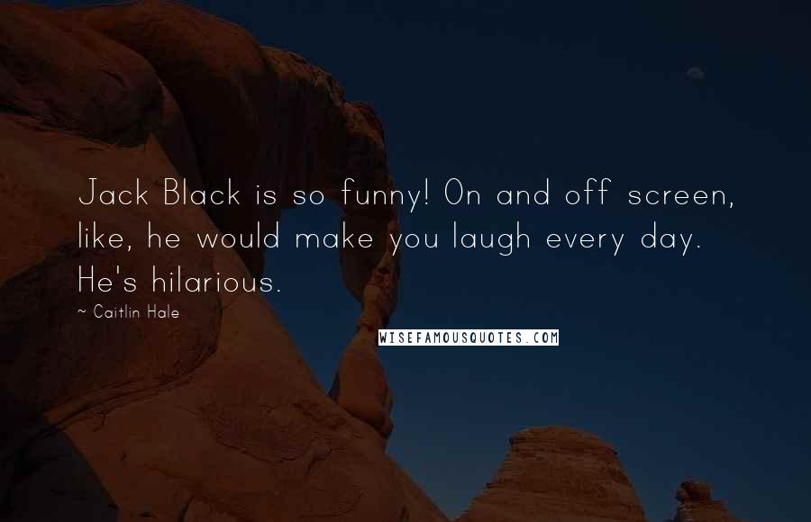 Caitlin Hale Quotes: Jack Black is so funny! On and off screen, like, he would make you laugh every day. He's hilarious.