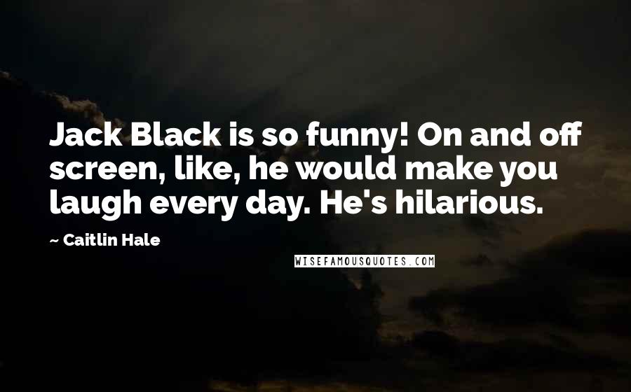 Caitlin Hale Quotes: Jack Black is so funny! On and off screen, like, he would make you laugh every day. He's hilarious.