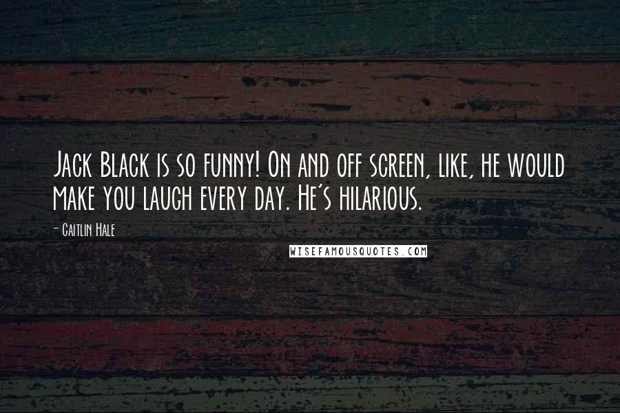 Caitlin Hale Quotes: Jack Black is so funny! On and off screen, like, he would make you laugh every day. He's hilarious.