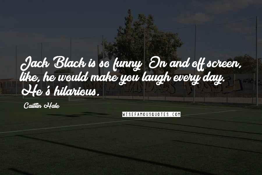 Caitlin Hale Quotes: Jack Black is so funny! On and off screen, like, he would make you laugh every day. He's hilarious.