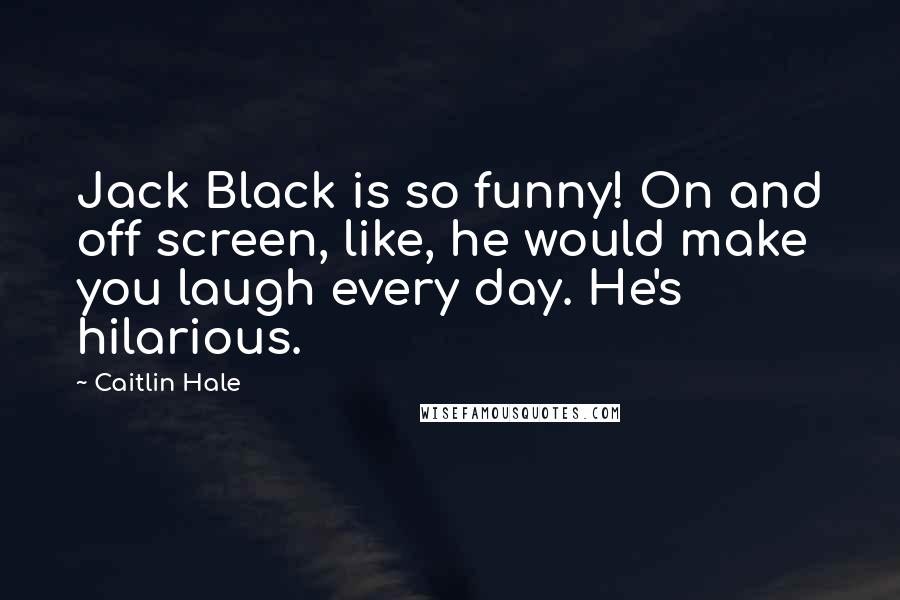 Caitlin Hale Quotes: Jack Black is so funny! On and off screen, like, he would make you laugh every day. He's hilarious.