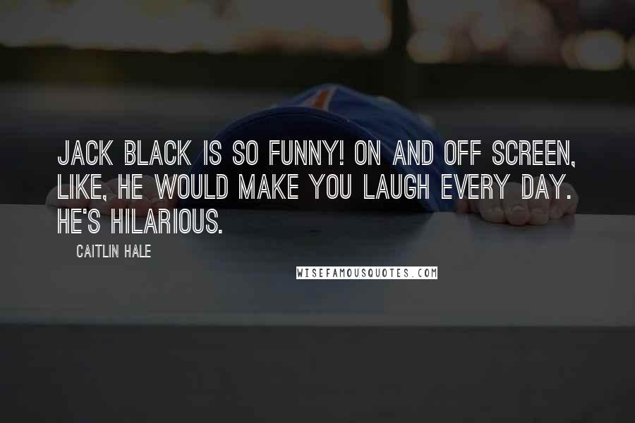 Caitlin Hale Quotes: Jack Black is so funny! On and off screen, like, he would make you laugh every day. He's hilarious.