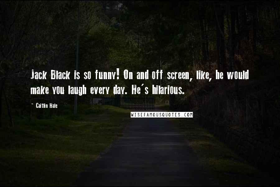 Caitlin Hale Quotes: Jack Black is so funny! On and off screen, like, he would make you laugh every day. He's hilarious.