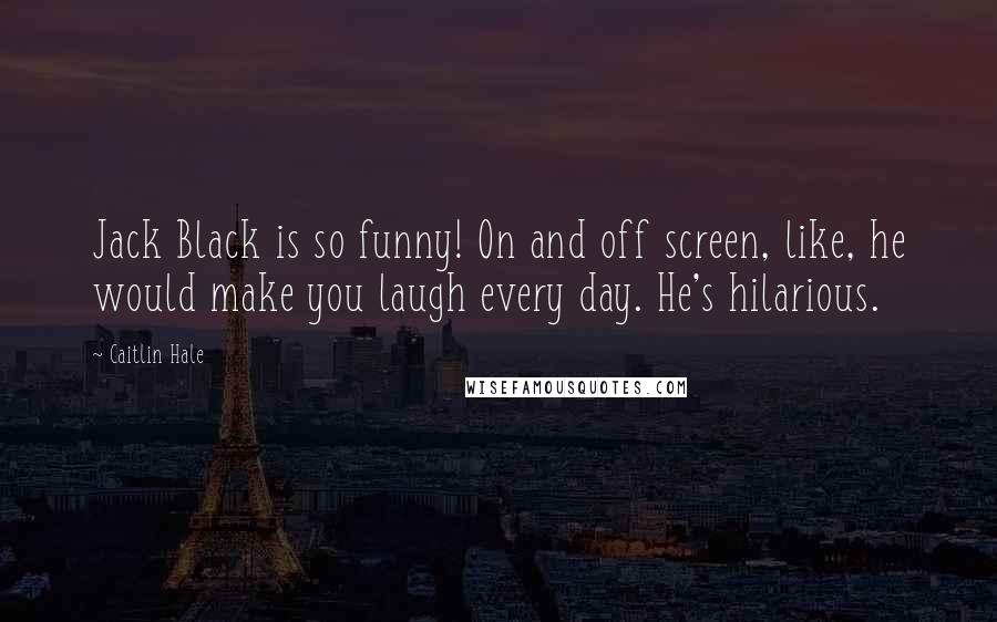 Caitlin Hale Quotes: Jack Black is so funny! On and off screen, like, he would make you laugh every day. He's hilarious.