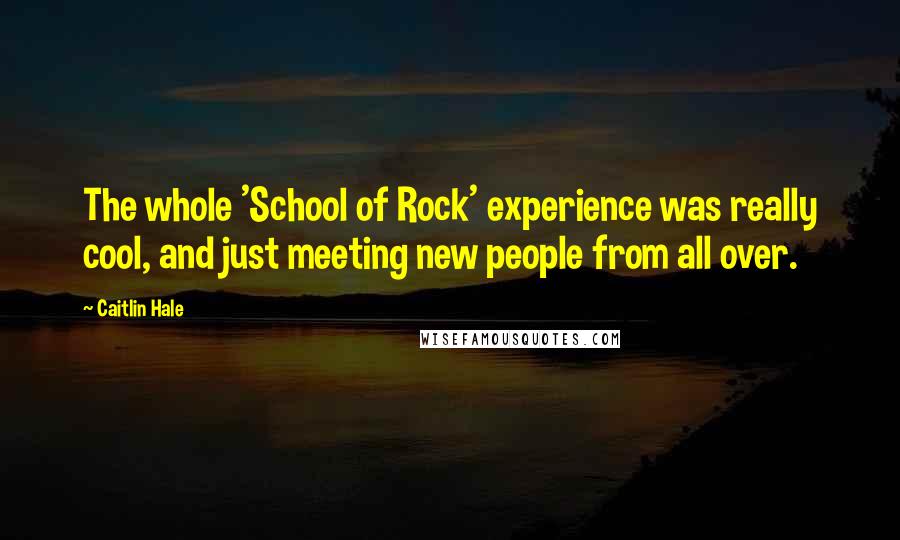 Caitlin Hale Quotes: The whole 'School of Rock' experience was really cool, and just meeting new people from all over.