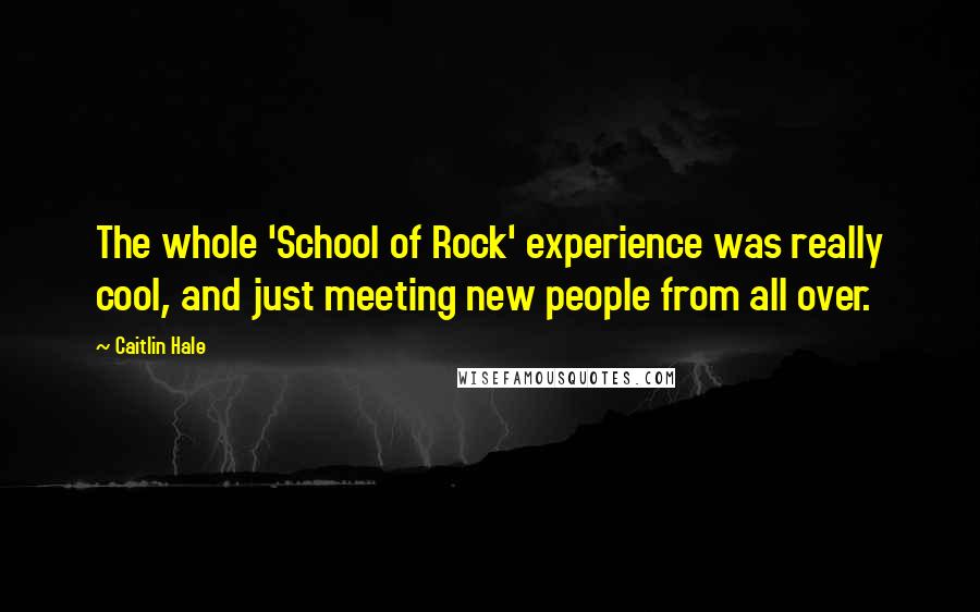 Caitlin Hale Quotes: The whole 'School of Rock' experience was really cool, and just meeting new people from all over.