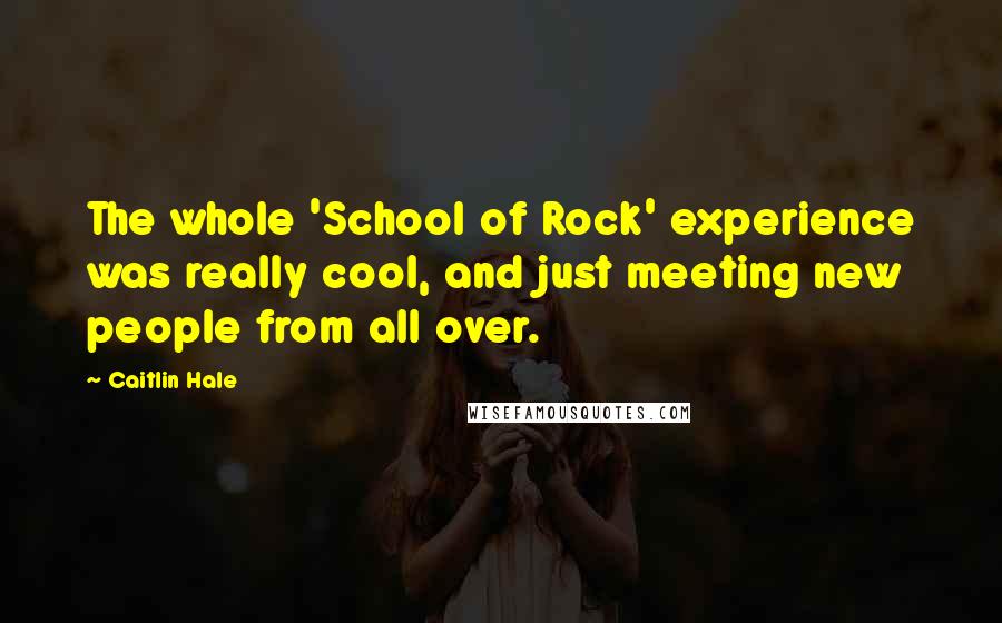 Caitlin Hale Quotes: The whole 'School of Rock' experience was really cool, and just meeting new people from all over.