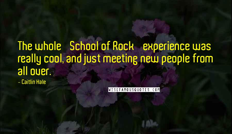 Caitlin Hale Quotes: The whole 'School of Rock' experience was really cool, and just meeting new people from all over.