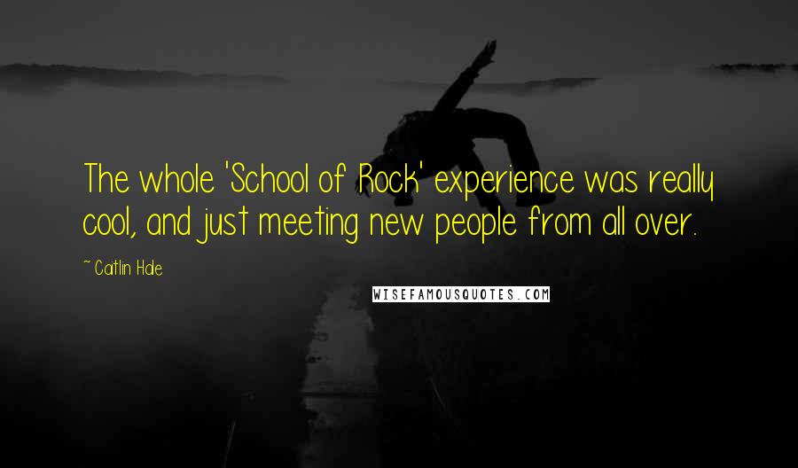 Caitlin Hale Quotes: The whole 'School of Rock' experience was really cool, and just meeting new people from all over.