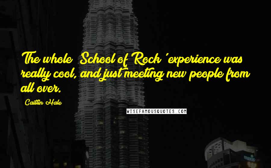Caitlin Hale Quotes: The whole 'School of Rock' experience was really cool, and just meeting new people from all over.