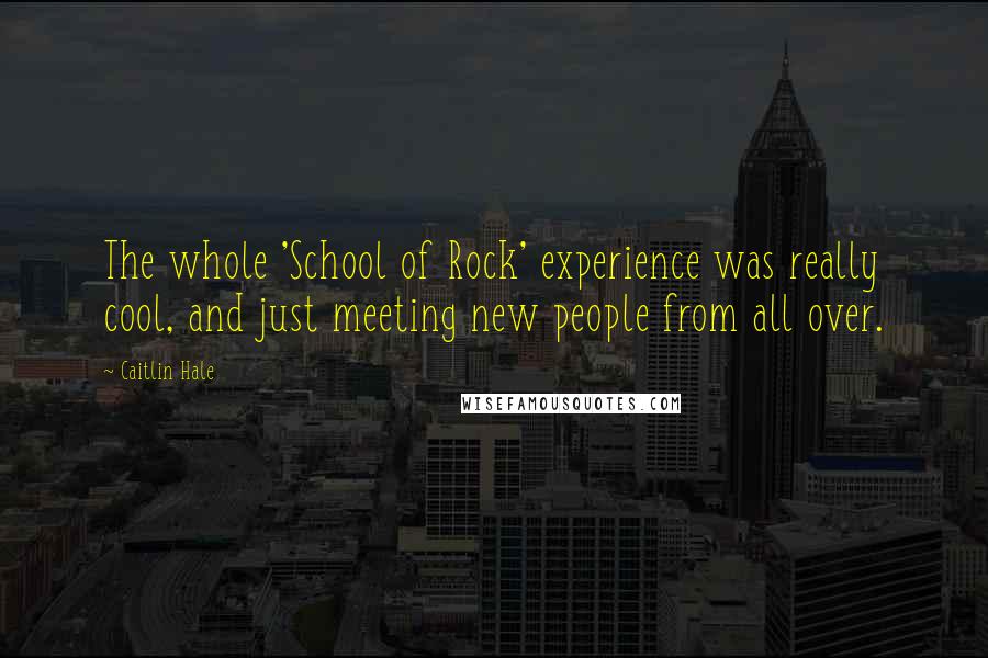 Caitlin Hale Quotes: The whole 'School of Rock' experience was really cool, and just meeting new people from all over.