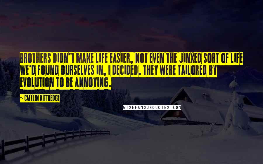 Caitlin Kittredge Quotes: Brothers didn't make life easier, not even the jinxed sort of life we'd found ourselves in, I decided. They were tailored by evolution to be annoying.