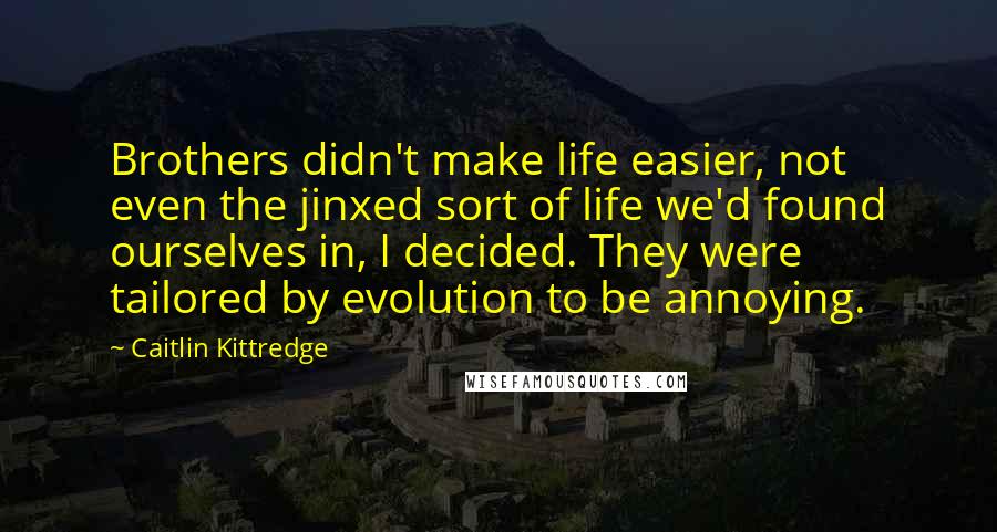 Caitlin Kittredge Quotes: Brothers didn't make life easier, not even the jinxed sort of life we'd found ourselves in, I decided. They were tailored by evolution to be annoying.