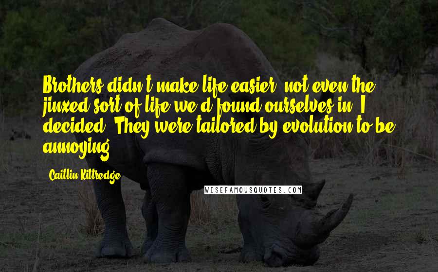 Caitlin Kittredge Quotes: Brothers didn't make life easier, not even the jinxed sort of life we'd found ourselves in, I decided. They were tailored by evolution to be annoying.