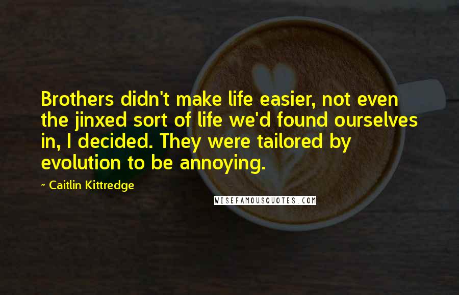 Caitlin Kittredge Quotes: Brothers didn't make life easier, not even the jinxed sort of life we'd found ourselves in, I decided. They were tailored by evolution to be annoying.
