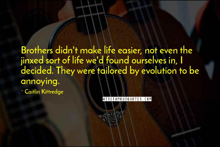 Caitlin Kittredge Quotes: Brothers didn't make life easier, not even the jinxed sort of life we'd found ourselves in, I decided. They were tailored by evolution to be annoying.