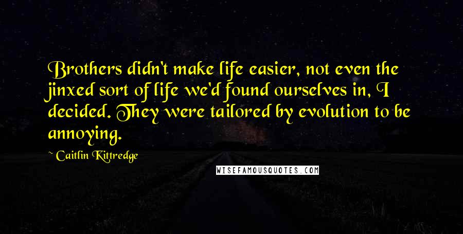 Caitlin Kittredge Quotes: Brothers didn't make life easier, not even the jinxed sort of life we'd found ourselves in, I decided. They were tailored by evolution to be annoying.