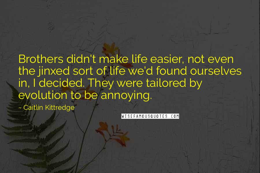 Caitlin Kittredge Quotes: Brothers didn't make life easier, not even the jinxed sort of life we'd found ourselves in, I decided. They were tailored by evolution to be annoying.