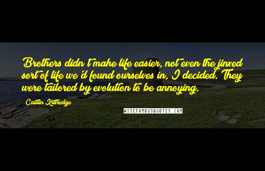 Caitlin Kittredge Quotes: Brothers didn't make life easier, not even the jinxed sort of life we'd found ourselves in, I decided. They were tailored by evolution to be annoying.