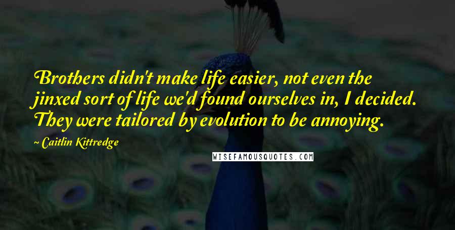 Caitlin Kittredge Quotes: Brothers didn't make life easier, not even the jinxed sort of life we'd found ourselves in, I decided. They were tailored by evolution to be annoying.