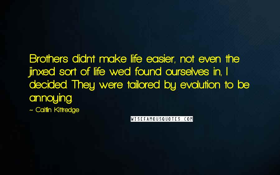 Caitlin Kittredge Quotes: Brothers didn't make life easier, not even the jinxed sort of life we'd found ourselves in, I decided. They were tailored by evolution to be annoying.