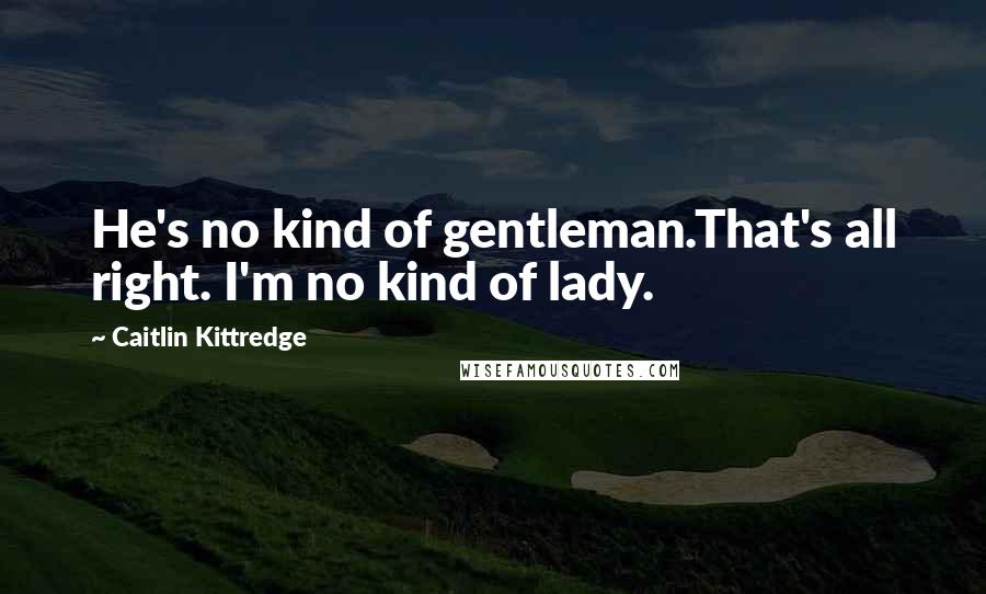 Caitlin Kittredge Quotes: He's no kind of gentleman.That's all right. I'm no kind of lady.