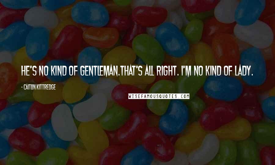 Caitlin Kittredge Quotes: He's no kind of gentleman.That's all right. I'm no kind of lady.