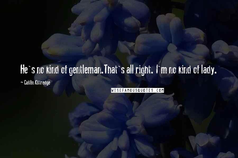 Caitlin Kittredge Quotes: He's no kind of gentleman.That's all right. I'm no kind of lady.