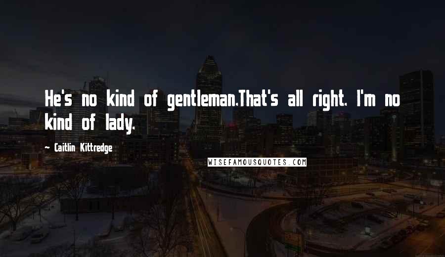 Caitlin Kittredge Quotes: He's no kind of gentleman.That's all right. I'm no kind of lady.