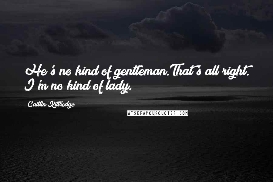 Caitlin Kittredge Quotes: He's no kind of gentleman.That's all right. I'm no kind of lady.