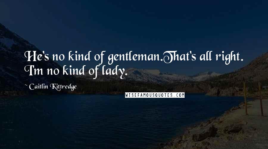 Caitlin Kittredge Quotes: He's no kind of gentleman.That's all right. I'm no kind of lady.