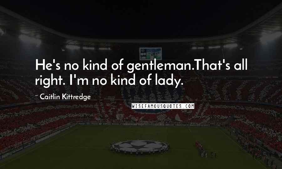 Caitlin Kittredge Quotes: He's no kind of gentleman.That's all right. I'm no kind of lady.