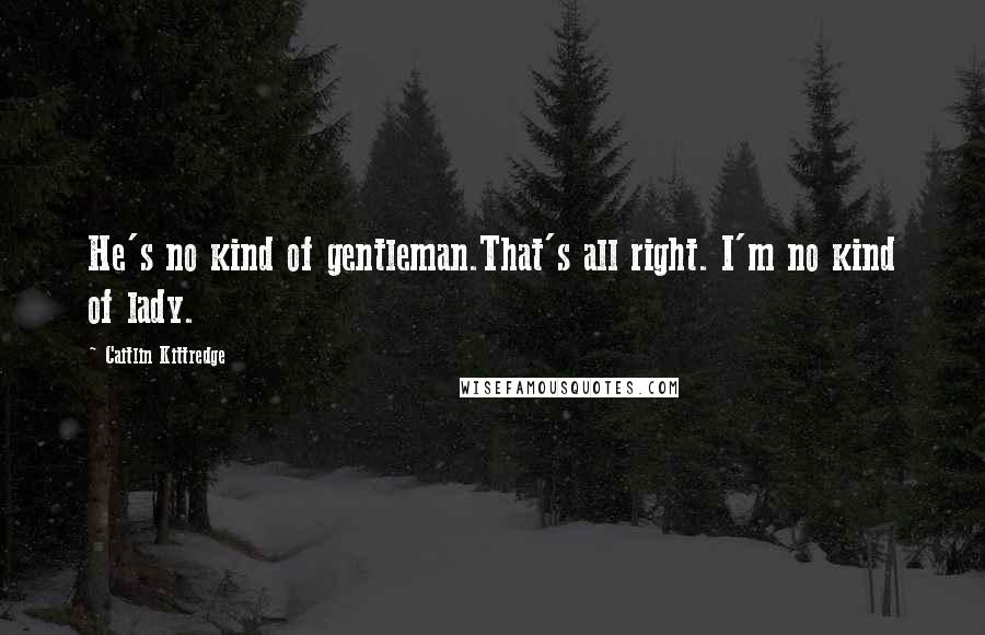 Caitlin Kittredge Quotes: He's no kind of gentleman.That's all right. I'm no kind of lady.